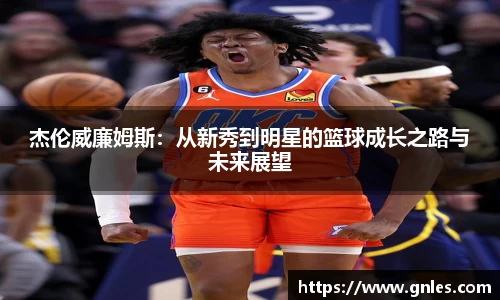 杰伦威廉姆斯：从新秀到明星的篮球成长之路与未来展望