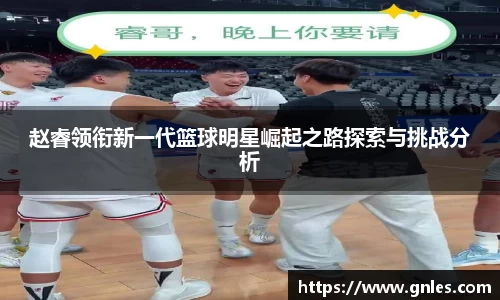 赵睿领衔新一代篮球明星崛起之路探索与挑战分析