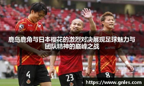 鹿岛鹿角与日本樱花的激烈对决展现足球魅力与团队精神的巅峰之战
